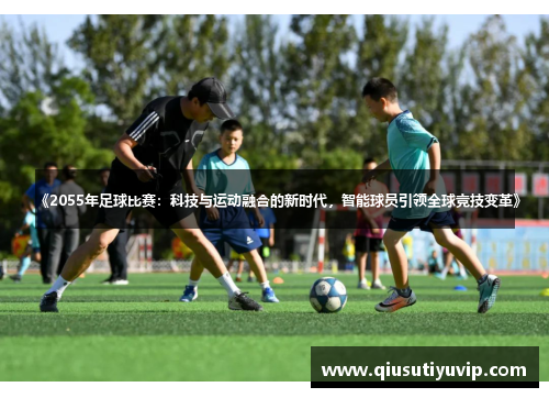 《2055年足球比赛：科技与运动融合的新时代，智能球员引领全球竞技变革》