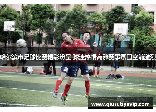 哈尔滨市足球比赛精彩纷呈 球迷热情高涨赛事氛围空前激烈